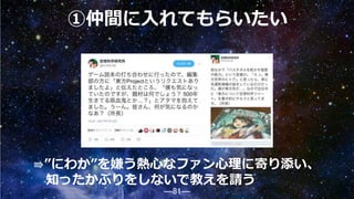 ―81―
①仲間に入れてもらいたい
⇛”にわか”を嫌う熱心なファン心理に寄り添い、
知ったかぶりをしないで教えを請う
81
 