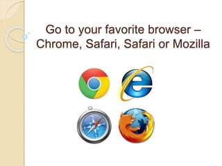 Go to your favorite browser –
Chrome, Safari, Safari or Mozilla
 