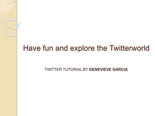 Have fun and explore the Twitterworld
TWITTER TUTORIAL BY GENEVIEVE GARCIA
 