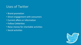 Uses of Twitter
• Brand promotion
• Direct engagement with consumers
• Current affairs or information
• Follow Celebrities
• Raise money for charitable activities
• Social activities
 