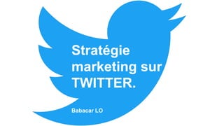 Stratégie
marketing sur
TWITTER.
Babacar LO
 
