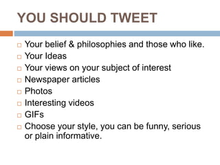 YOU SHOULD TWEET
 Your belief & philosophies and those who like.
 Your Ideas
 Your views on your subject of interest
 Newspaper articles
 Photos
 Interesting videos
 GIFs
 Choose your style, you can be funny, serious
or plain informative.
 