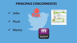 PRINCIPAIS CONCORRENTES
 Jaiku
 Plurk
 Meme
 