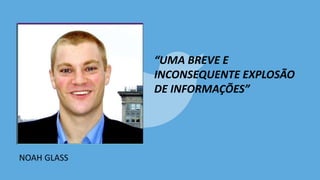 NOAH GLASS
“UMA BREVE E
INCONSEQUENTE EXPLOSÃO
DE INFORMAÇÕES”
 