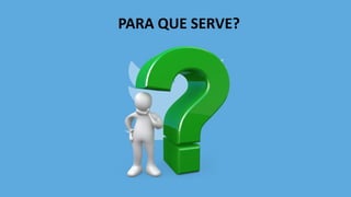 PARA QUE SERVE?
 