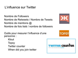 L’influence sur Twitter 
Nombre de Followers 
Nombre de Retweets / Nombre de Tweets 
Nombre de mentions @ 
Nombre de fois ...