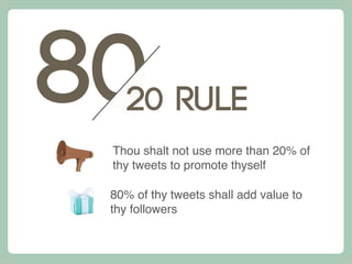 80
20 Rule
Thou shalt not use more than 20% of
thy tweets to promote thyself
80% of thy tweets shall add value to
thy foll...