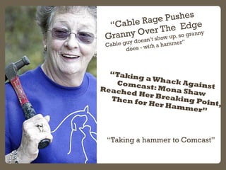 “Cable Rage Pushes
Granny Over The Edge
Cable guy doesn’t show up, so granny
does - with a hammer”
“Taking a Whack Against...