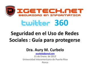 360
 Seguridad en el Uso de Redes
Sociales : Guía para protegerse
        Dra. Aury M. Curbelo
                acurbelo@gmail.com
               21 de Enero de 2012
     Universidad Interamericana de Puerto Rico
                       Ponce
 