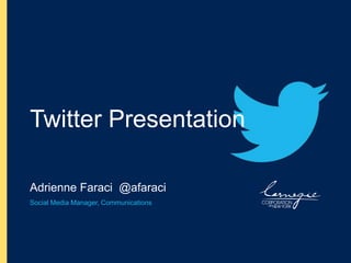 Twitter Presentation 
Adrienne Faraci @afaraci 
Social Media Manager, Communications 
Carnegie Corporation of New York 
 