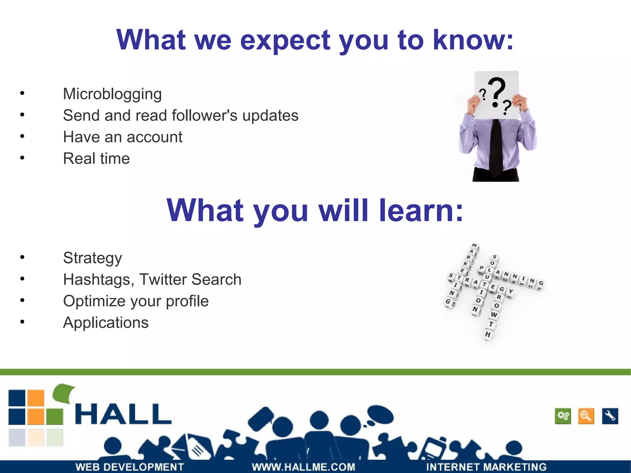 What we expect you to know: Microblogging Send and read follower's updates Have an account Real time What you will learn: Strategy Hashtags, Twitter Search Optimize your profile Applications 