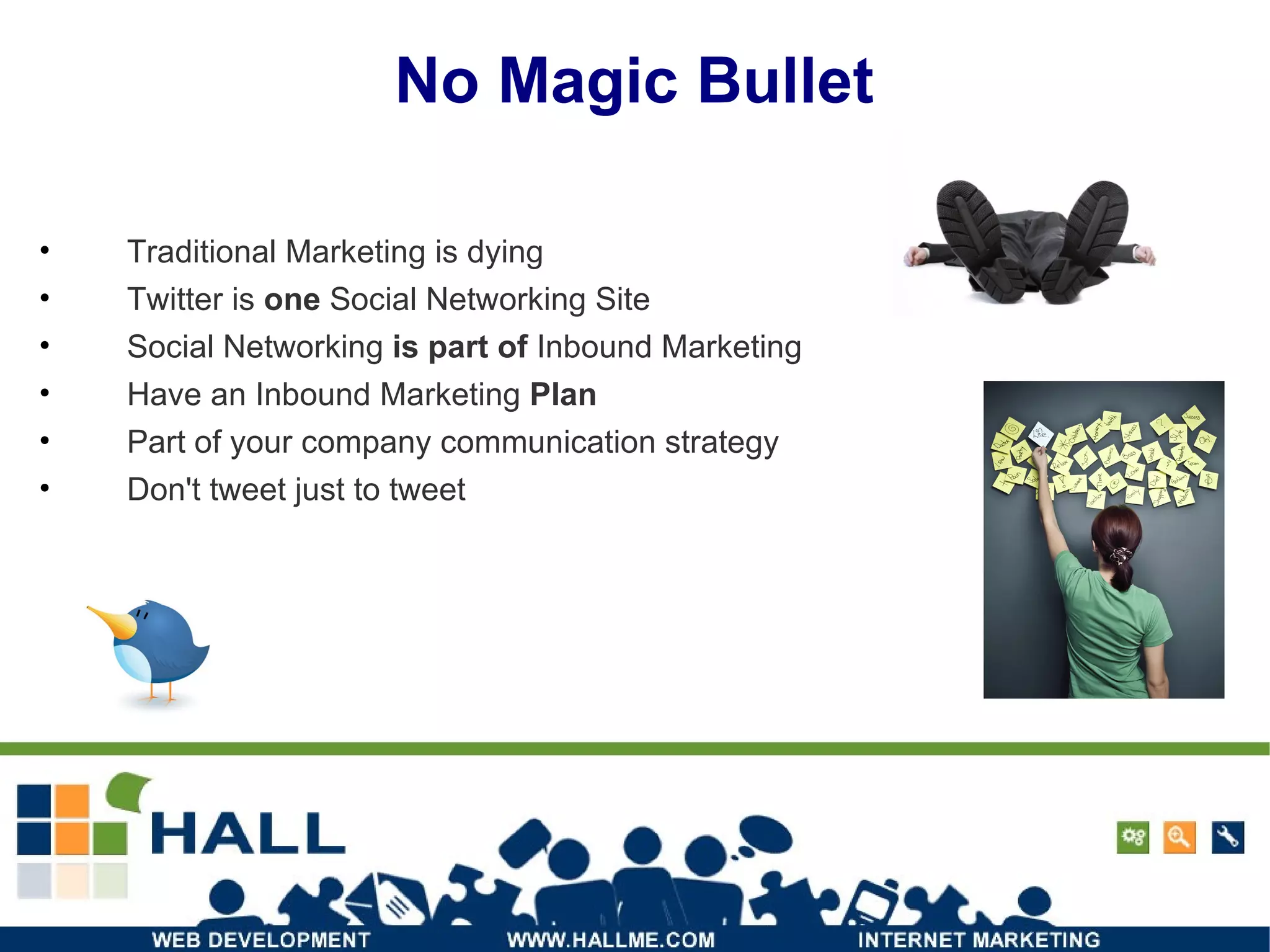 No Magic Bullet Traditional Marketing is dying  Twitter is  one  Social Networking Site Social Networking  is part of  Inbound Marketing Have an Inbound Marketing  Plan Part of your company communication strategy Don't tweet just to tweet 