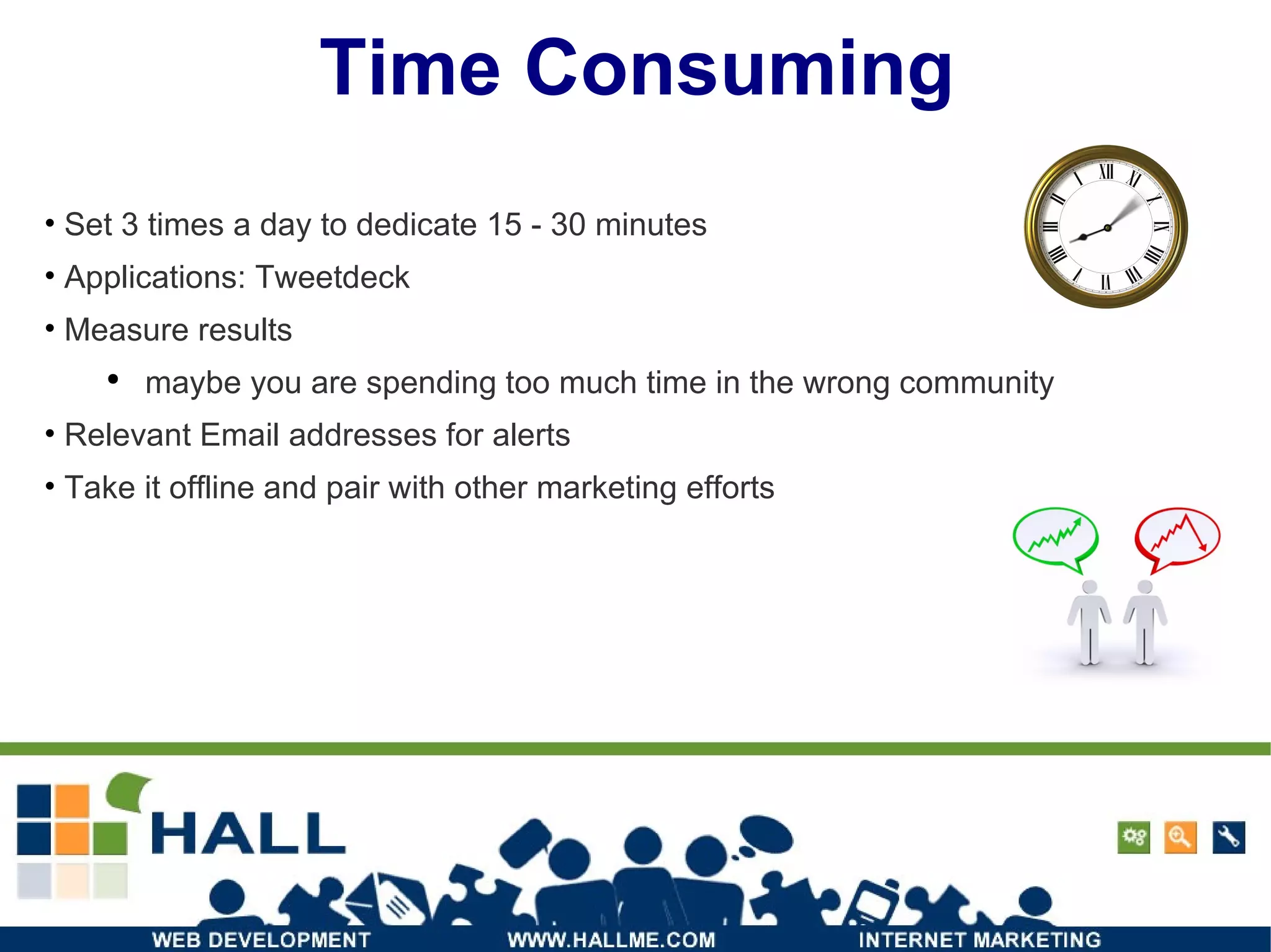 Time Consuming Set 3 times a day to dedicate 15 - 30 minutes Applications: Tweetdeck Measure results  maybe you are spending too much time in the wrong community Relevant Email addresses for alerts Take it offline and pair with other marketing efforts 