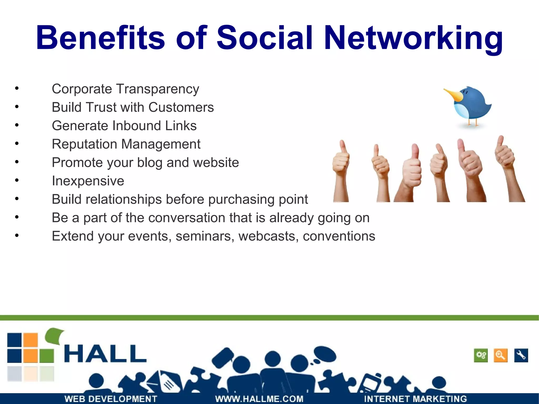 Corporate Transparency Build Trust with Customers Generate Inbound Links Reputation Management Promote your blog and website Inexpensive Build relationships before purchasing point Be a part of the conversation that is already going on Extend your events, seminars, webcasts, conventions Benefits of Social Networking 