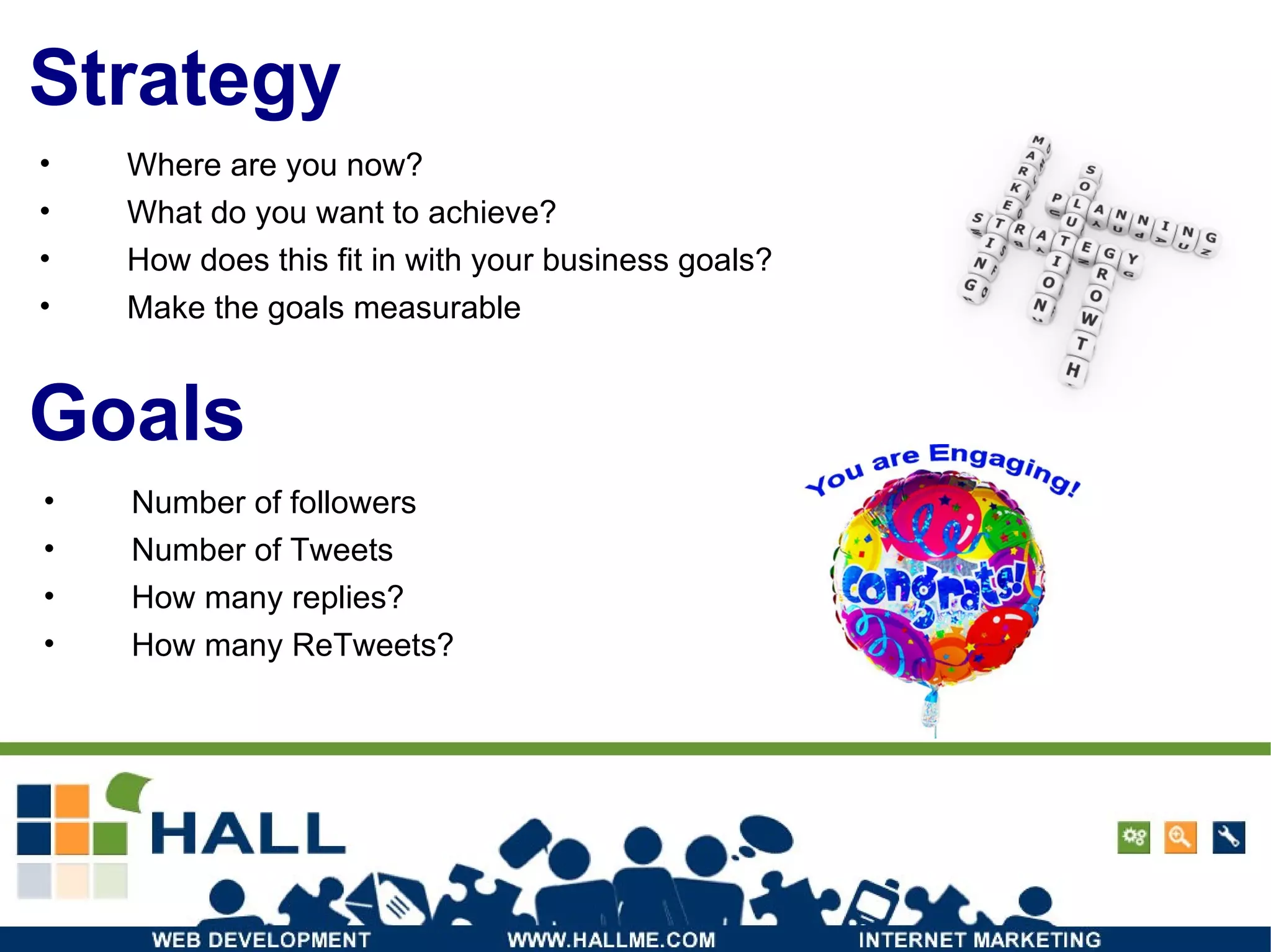 Strategy Where are you now? What do you want to achieve? How does this fit in with your business goals? Make the goals measurable Number of followers Number of Tweets How many replies? How many ReTweets? Goals 