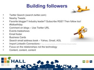 Building followers Twitter Search (search.twitter.com) Nearby Tweets Favorite blogger? Industry leader? Subscribe RSS? Then follow too! #followfriday Comment on blogs – Use Twitter URL Events tradeshows Email footer Business Cards Search email address book – Yahoo, Gmail, AOL Import LinkedIn Connections -  http://socialmediab2b.com/2010/03/b2b-linkedin-twitter/ Focus on the relationships not the technology Content, content, content 