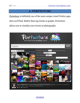 4 | P a g e T w i t t e r T o o l s B o o k . c o m 
2. PORTWITURE 
Portwiture is definitely one of the more unique visual Twitter apps that you’ll find. Rather than tag clouds or graphs, Portwiture allows you to visualize your tweets in photographs. 
 