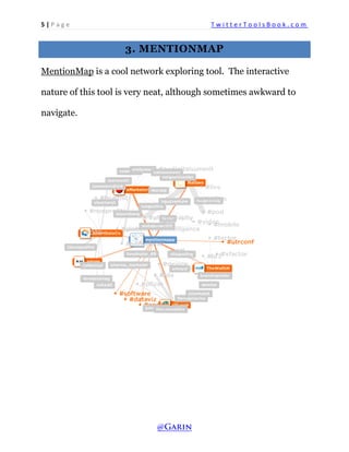 5 | P a g e T w i t t e r T o o l s B o o k . c o m 
3. MENTIONMAP 
MentionMap is a cool network exploring tool. The interactive nature of this tool is very neat, although sometimes awkward to navigate. 
 
