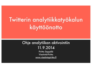 Twitterin analytiikkatyökalun 
käyttöönotto 
Ohje analytiikan aktivointiin 
11.9.2014 
Piritta Seppälä 
Viestintä-Piritta 
www.viestintapiritta.fi 
 