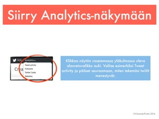 Siirry Analytics-näkymään 
Klikkaa näytön vasemmassa yläkulmassa oleva 
alasvetovalikko auki. Valitse esimerkiksi Tweet 
activity ja pääset seuraamaan, miten tekemäsi twiitit 
©Viestintä-Piritta 2014 
menestyvät. 
 