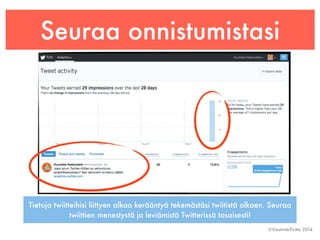 Seuraa onnistumistasi 
Tietoja twiitteihisi liittyen alkaa kerääntyä tekemästäsi twiitistä alkaen. Seuraa 
©Viestintä-Piritta 2014 
twiittien menestystä ja leviämistä Twitterissä tasaisesti! 
 