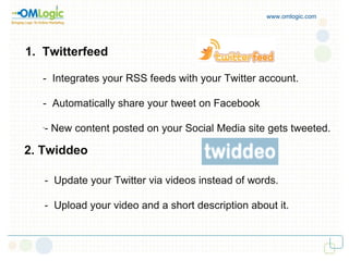 www.omlogic.com 1.  Twitterfeed -  Integrates your RSS feeds with your Twitter account. -  Automatically share your tweet on Facebook - New content posted on your Social Media site gets tweeted. 2. Twiddeo -  Update your Twitter via videos instead of words. -  Upload your video and a short description about it. 