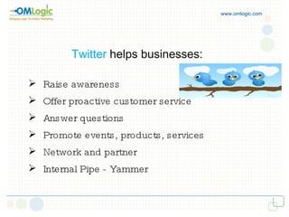 www.omlogic.com Twitter   helps businesses: Raise awareness Offer proactive customer service Answer questions Promote events, products, services Network and partner Internal Pipe - Yammer 