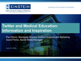 Science at the heart of medicine




Twitter and Medical Education:
Information and Inspiration
  Paul Moniz, Managing Director, Communications and Marketing
  David Flores, Social Media Manager


  June 21, 2012
 