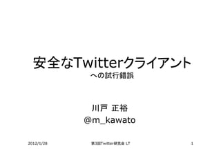 安全なTwitterクライアント
             への試行錯誤



             川戸 正裕
            @m_kawato

2012/1/28    第3回Twitter研究会 LT   1
 