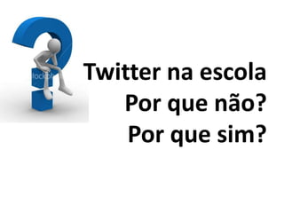 Twitter na escola
   Por que não?
    Por que sim?
 