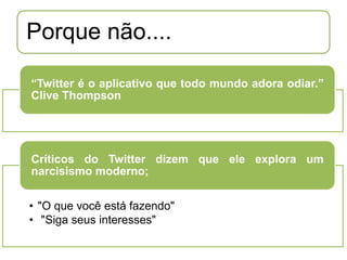 Porque não....

“Twitter é o aplicativo que todo mundo adora odiar.”
Clive Thompson




Críticos do Twitter dizem que ele explora um
narcisismo moderno;


• "O que você está fazendo"
• "Siga seus interesses"
 