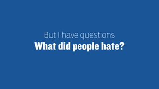 But I have questions 
What did people hate? 
 