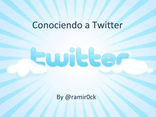 Conociendo a Twitter
By @ramir0ck
 