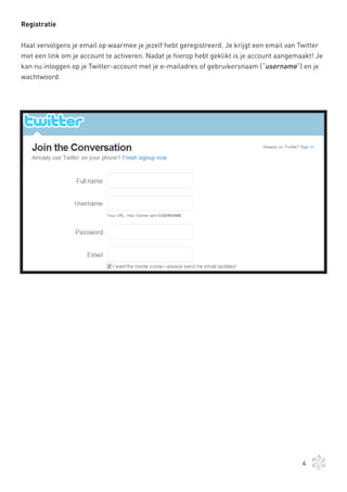 Registratie


Haal vervolgens je email op waarmee je jezelf hebt geregistreerd. Je krijgt een email van Twitter
met een link om je account te activeren. Nadat je hierop hebt geklikt is je account aangemaakt! Je
kan nu inloggen op je Twitter-account met je e-mailadres of gebruikersnaam (“username”) en je
wachtwoord.




                                                                                           4
 