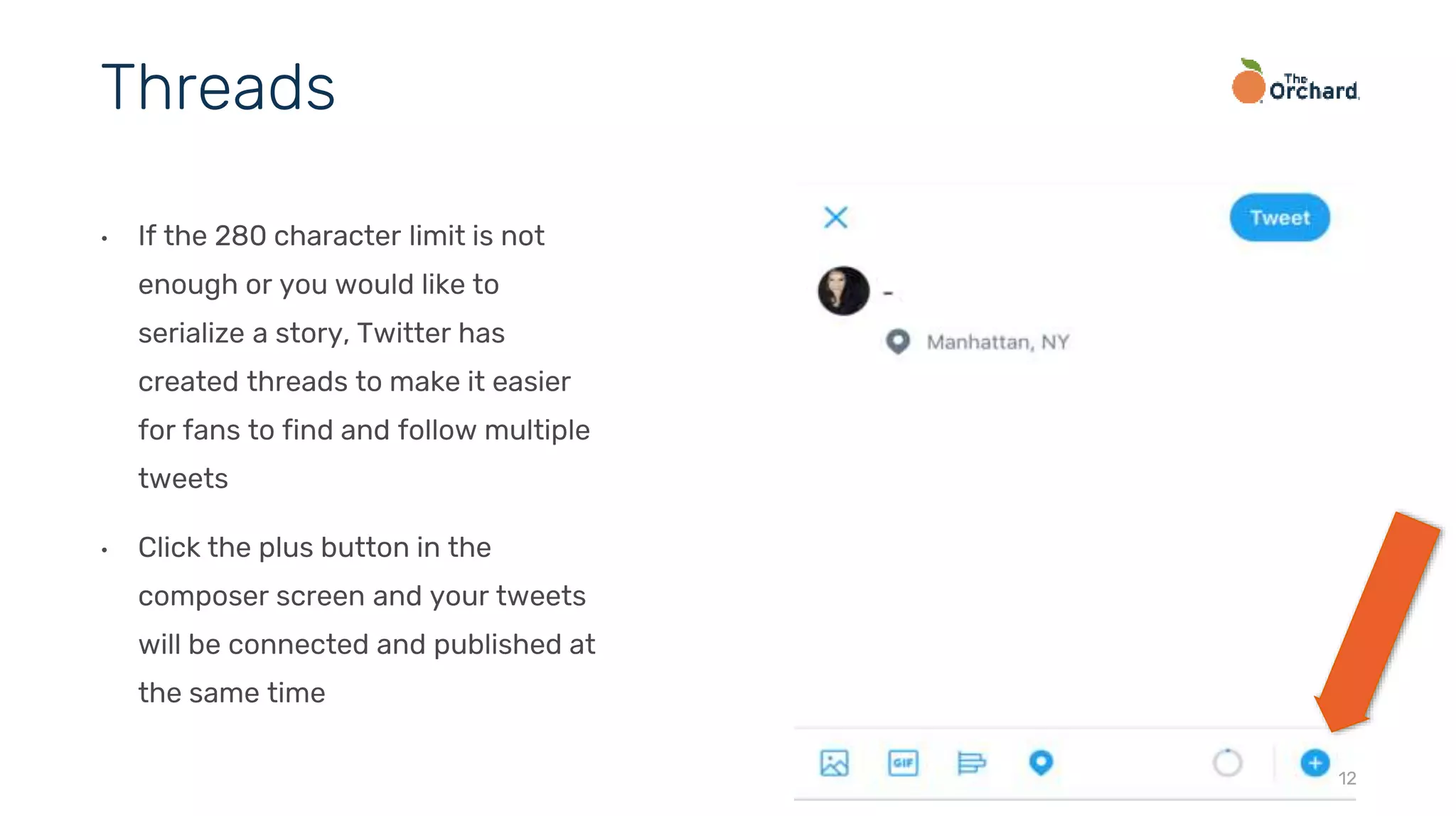 12
• If the 280 character limit is not
enough or you would like to
serialize a story, Twitter has
created threads to make it easier
for fans to find and follow multiple
tweets
• Click the plus button in the
composer screen and your tweets
will be connected and published at
the same time
Threads
 