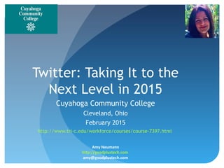 Twitter: Taking It to the
Next Level in 2015
Cuyahoga Community College
Cleveland, Ohio
February 2015
http://www.tri-c.edu/workforce/courses/course-7397.html
Amy Neumann
http://goodplustech.com
amy@goodplustech.com
 