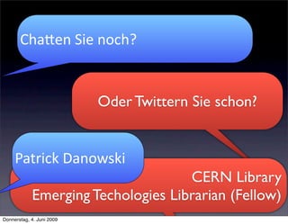 Cha$en Sie noch?


                           Oder Twittern Sie schon?


     Patrick Danowski
                                    CERN Library
            Emerging Techologies Librarian (Fellow)
Donnerstag, 4. Juni 2009
 