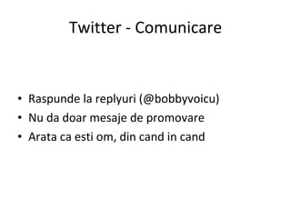 Twitter - Comunicare Raspunde la replyuri (@bobbyvoicu) Nu da doar mesaje de promovare Arata ca esti om, din cand in cand 