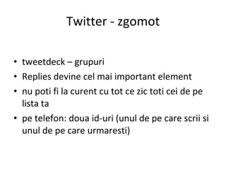 Twitter - zgomot tweetdeck – grupuri Replies devine cel mai important element nu poti fi la curent cu tot ce zic toti cei de pe lista ta pe telefon: doua id-uri (unul de pe care scrii si unul de pe care urmaresti) 
