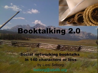 Booktalking 2.0 Social networking booktalks  in 140 characters or less by Liesl Seborg [email_address]   