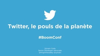 !
Twitter, le pouls de la planète 
#BoomConf
Sylvain Carle
Senior Developer Advocate
@froginthevalley @sylvain
 