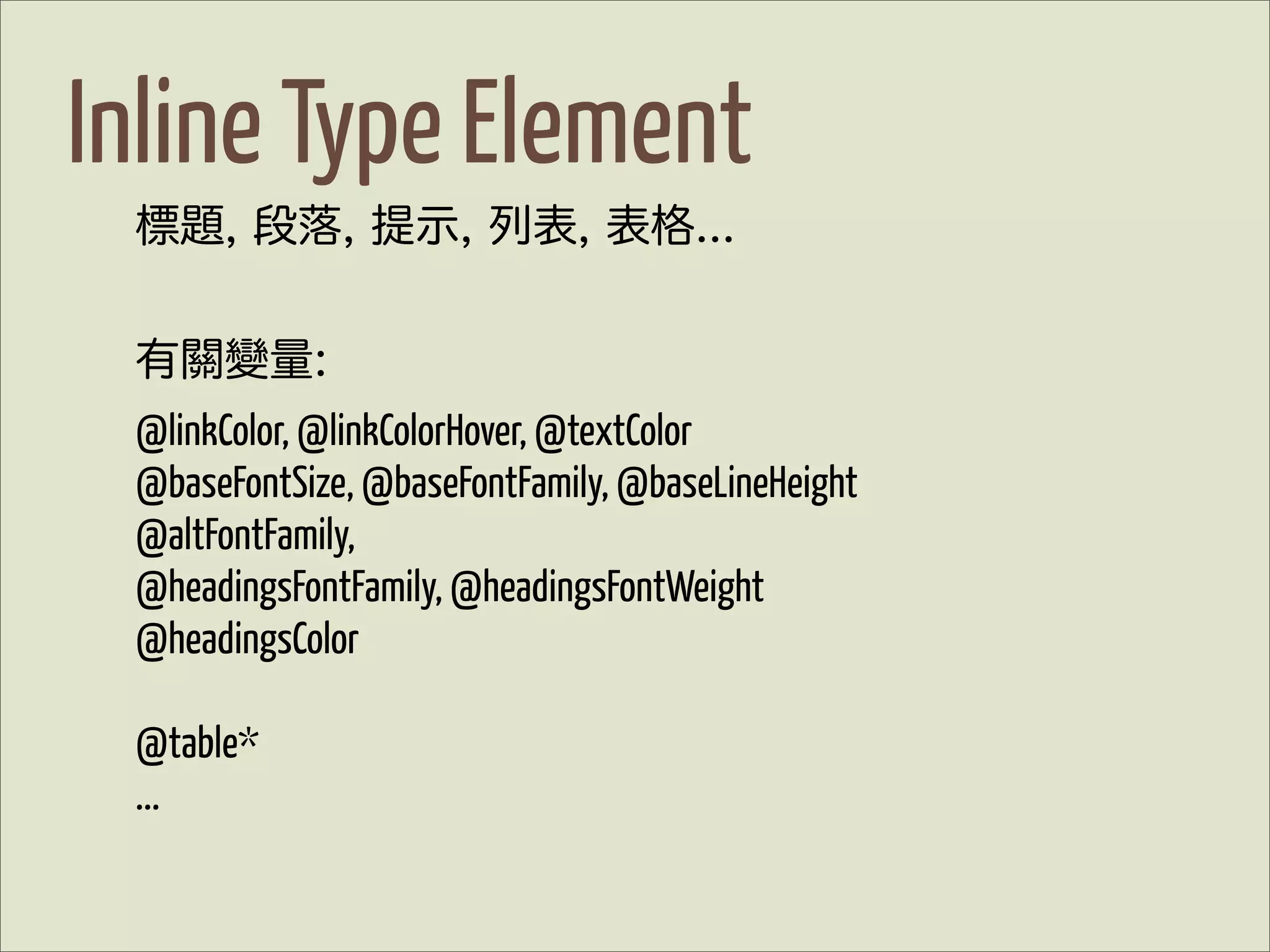 Inline Type Element
 標題, 段落, 提示, 列表, 表格...


 有關變量:
 @linkColor, @linkColorHover, @textColor
 @baseFontSize, @baseFontFamily, @baseLineHeight
 @altFontFamily,
 @headingsFontFamily, @headingsFontWeight
 @headingsColor

 @table*
 ...
 
