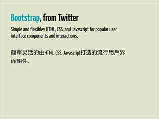 Bootstrap, from Twitter
Simple and flexibley HTML, CSS, and Javascript for popular user
interface components and interactions.


簡單       活的由HTML, CSS, Javascript打造的流行用戶界
面組件.
 