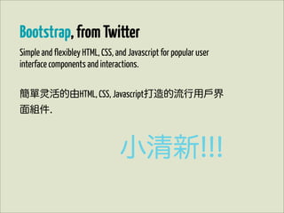 Bootstrap, from Twitter
Simple and flexibley HTML, CSS, and Javascript for popular user
interface components and interactions.


簡單       活的由HTML, CSS, Javascript打造的流行用戶界
面組件.



                                 小清新!!!
 