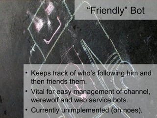“ Friendly” Bot Keeps track of who’s following him and then friends them. Vital for easy management of channel, werewolf and web service bots. Currently unimplemented (oh noes). 