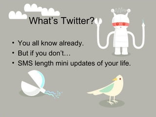 What’s Twitter? You all know already. But if you don’t… SMS length mini updates of your life. 