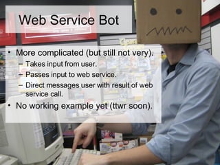 Web Service Bot More complicated (but still not very). Takes input from user. Passes input to web service. Direct messages user with result of web service call. No working example yet (ttwr soon). 