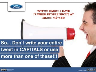 WTF!!!! OMG!!! I HATE
                          IT WHEN PEOPLE SHOUT AT
                               ME!!!!! %$^#&@




So... Don’t write your entire
tweet in CAPITALS or use
more than one of these!!!

  Jeroen van der Schenk
  Socialbites.com
 