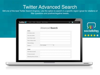 Twitter Advanced Search
Still one of the best Twitter Search Engines. Like the option to search in a speciﬁc region (great for retailers) of
                                   ﬁlter questions and positive/negative tweets.




                                                      twitter
                                                        tools
                                                       search
                                                        ﬁlter
                                                     language
                                                      positive
                                                     negative
                                                     webcare
 