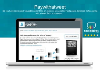 Paywithatweet
Do you have some great valuaeble content like an ebook or presentation? Let people download it after paying
                                   with a tweet. Buzz is business.....
 